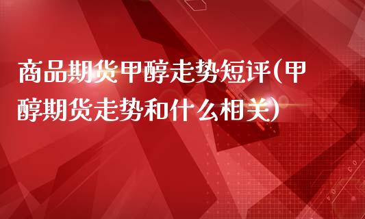 商品期货甲醇走势短评(甲醇期货走势和什么相关)_https://www.gnhpgy.com_原油期货_第1张