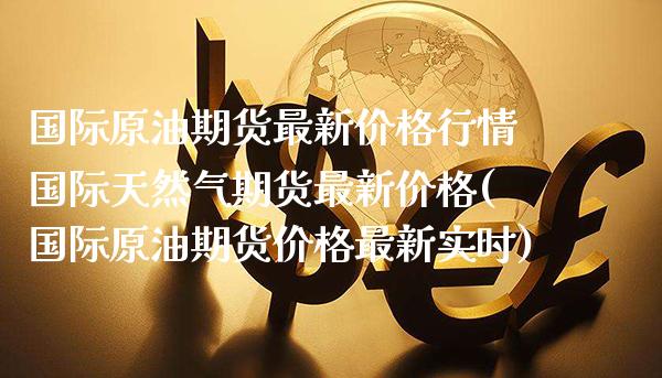 国际原油期货最新价格行情国际天然气期货最新价格(国际原油期货价格最新实时)_https://www.gnhpgy.com_德指期货_第1张