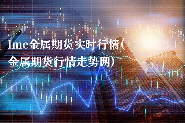 lme金属期货实时行情(金属期货行情走势网)_https://www.gnhpgy.com_道指期货_第1张
