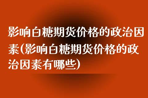 影响白糖期货价格的政治因素(影响白糖期货价格的政治因素有哪些)_https://www.gnhpgy.com_期货知识_第1张