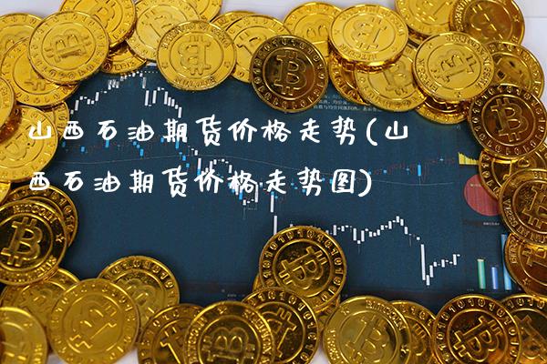 山西石油期货价格走势(山西石油期货价格走势图)_https://www.gnhpgy.com_纳指期货_第1张