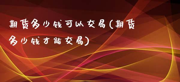 期货多少钱可以交易(期货多少钱才能交易)_https://www.gnhpgy.com_德指期货_第1张