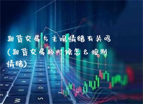 期货交易与主观情绪有关吗(期货交易的时候怎么控制情绪)_https://www.gnhpgy.com_德指期货_第1张