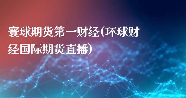 寰球期货第一财经(环球财经国际期货直播)_https://www.gnhpgy.com_股指期货_第1张