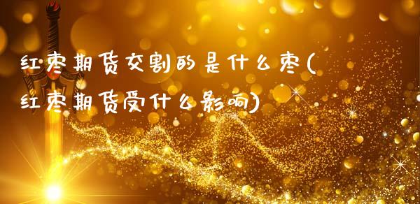 红枣期货交割的是什么枣(红枣期货受什么影响)_https://www.gnhpgy.com_股指期货_第1张