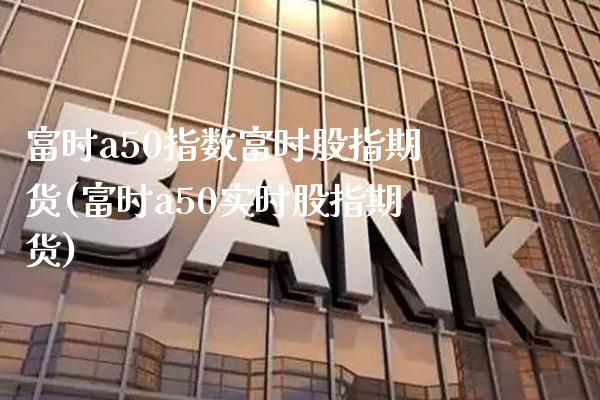 富时a50指数富时股指期货(富时a50实时股指期货)_https://www.gnhpgy.com_黄金期货_第1张