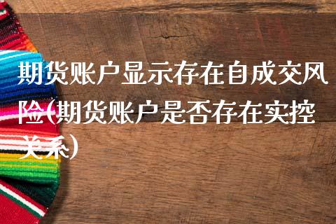 期货账户显示存在自成交风险(期货账户是否存在实控关系)_期货百科_第1张_公牛期货直播室 期货账户显示存在自成交风险(期货账户是否存在实控关系)_https://www.gnhpgy.com_期货百科_第1张