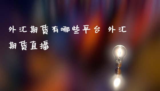 外汇期货有哪些平台 外汇期货直播_https://www.gnhpgy.com_股指期货_第1张