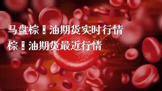 马盘棕榈油期货实时行情 棕榈油期货最近行情_https://www.gnhpgy.com_恒指期货_第1张
