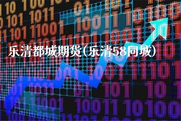 乐清都城期货(乐清58同城)_https://www.gnhpgy.com_期货百科_第1张