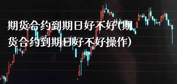期货合约到期日好不好(期货合约到期日好不好操作)_https://www.gnhpgy.com_黄金期货_第1张