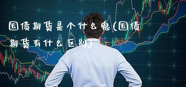 国债期货是个什么鬼(国债期货有什么区别)_https://www.gnhpgy.com_恒指期货_第1张