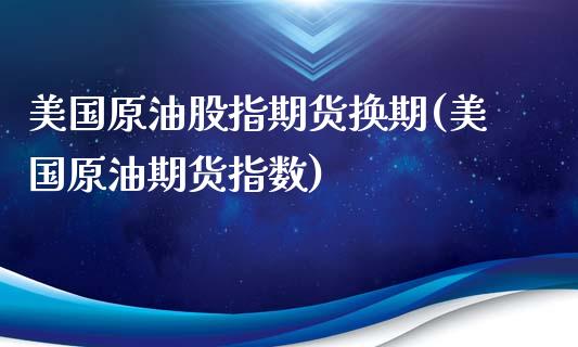 美国原油股指期货换期(美国原油期货指数)_https://www.gnhpgy.com_期货知识_第1张