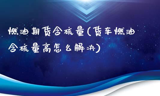 燃油期货含硫量(货车燃油含硫量高怎么解决)_https://www.gnhpgy.com_期货百科_第1张