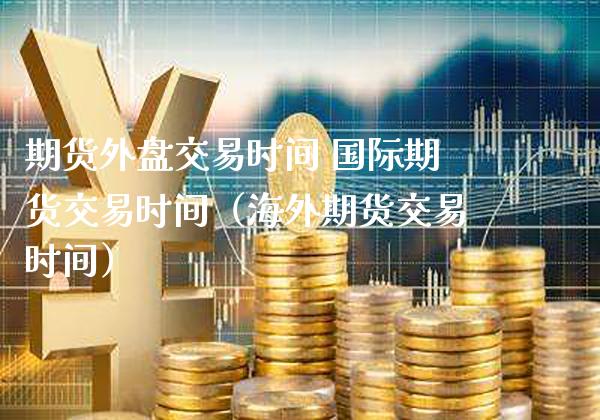 期货外盘交易时间 国际期货交易时间（海外期货交易时间）_https://www.gnhpgy.com_黄金期货_第1张