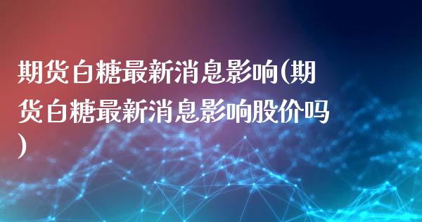 期货白糖最新消息影响(期货白糖最新消息影响股价吗)_https://www.gnhpgy.com_恒指期货_第1张