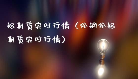 铝期货实时行情（伦铜伦铝期货实时行情）_https://www.gnhpgy.com_德指期货_第1张