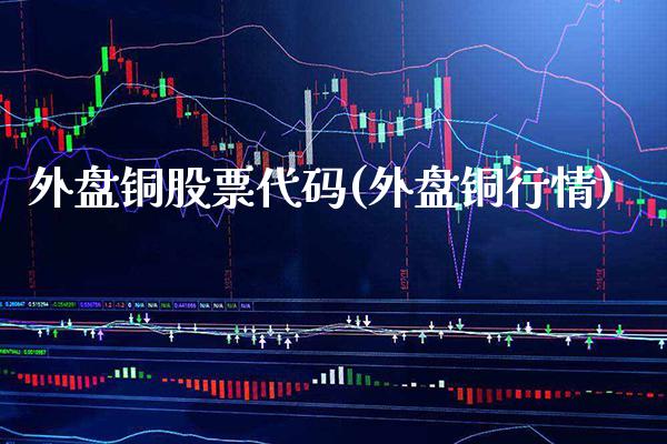 外盘铜股票代码(外盘铜行情)_https://www.gnhpgy.com_期货百科_第1张