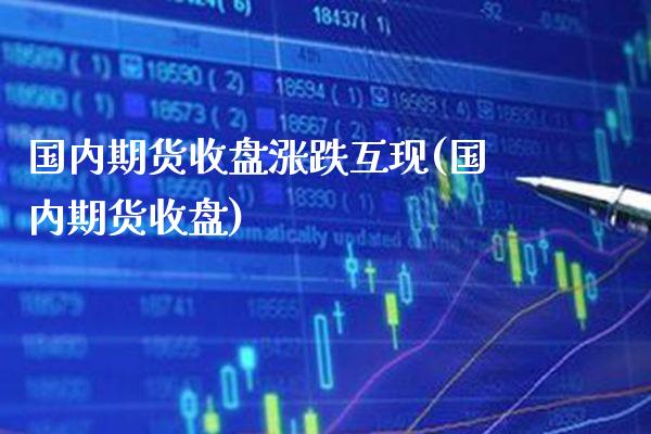 国内期货收盘涨跌互现(国内期货收盘)_https://www.gnhpgy.com_德指期货_第1张