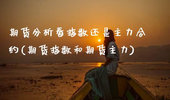 期货分析看指数还是主力合约(期货指数和期货主力)_https://www.gnhpgy.com_德指期货_第1张