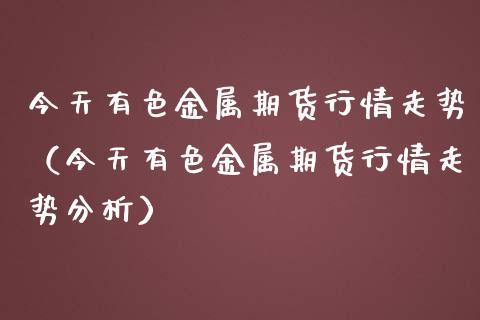 今天有色金属期货行情走势（今天有色金属期货行情走势分析）_https://www.gnhpgy.com_黄金期货_第1张