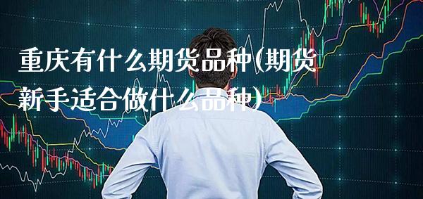 重庆有什么期货品种(期货新手适合做什么品种)_https://www.gnhpgy.com_道指期货_第1张