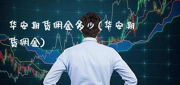 华安期货佣金多少(华安期货佣金)_https://www.gnhpgy.com_股指期货_第1张