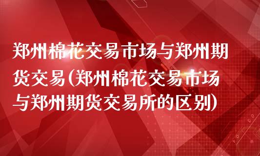 郑州棉花交易市场与郑州期货交易(郑州棉花交易市场与郑州期货交易所的区别)_https://www.gnhpgy.com_黄金期货_第1张
