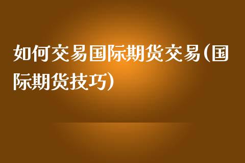 如何交易国际期货交易(国际期货技巧)_期货百科_第1张_公牛期货直播室 如何交易国际期货交易(国际期货技巧)_https://www.gnhpgy.com_期货百科_第1张