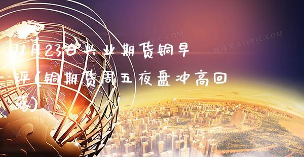 11月23日兴业期货铜早评(铜期货周五夜盘冲高回落)_https://www.gnhpgy.com_股指期货_第1张