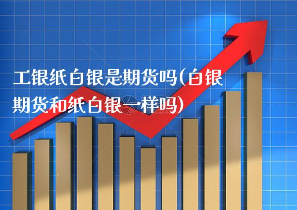 工银纸白银是期货吗(白银期货和纸白银一样吗)_https://www.gnhpgy.com_黄金期货_第1张
