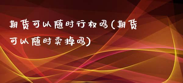 期货可以随时行权吗(期货可以随时卖掉吗)_https://www.gnhpgy.com_纳指期货_第1张