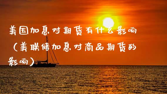 美国加息对期货有什么影响（美联储加息对商品期货的影响）_https://www.gnhpgy.com_黄金期货_第1张