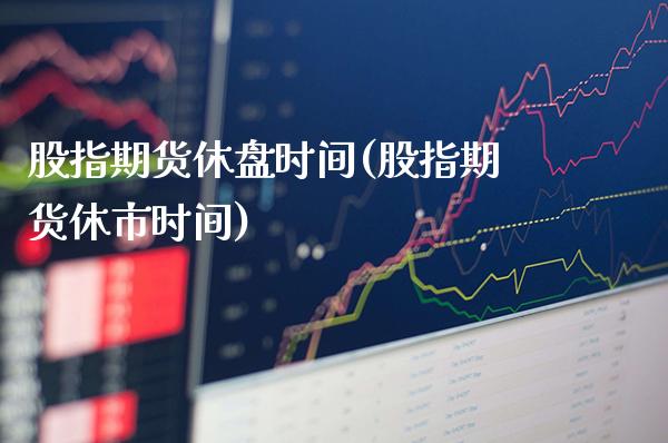 股指期货休盘时间(股指期货休市时间)_https://www.gnhpgy.com_黄金期货_第1张