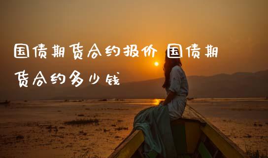 国债期货合约报价 国债期货合约多少钱_https://www.gnhpgy.com_期货知识_第1张