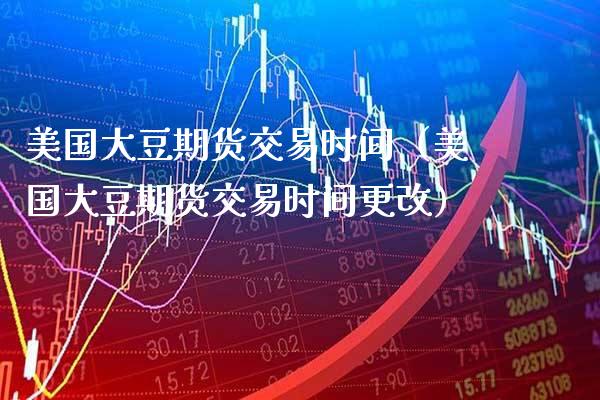 美国大豆期货交易时间（美国大豆期货交易时间更改）_https://www.gnhpgy.com_股指期货_第1张