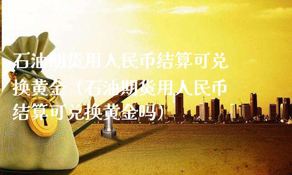 石油期货用币结算可兑换黄金（石油期货用币结算可兑换黄金吗）_https://www.gnhpgy.com_期货知识_第1张