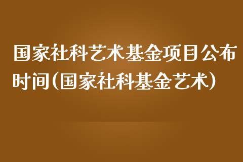 国家社科艺术基金项目公布时间(国家社科基金艺术)_https://www.gnhpgy.com_德指期货_第1张