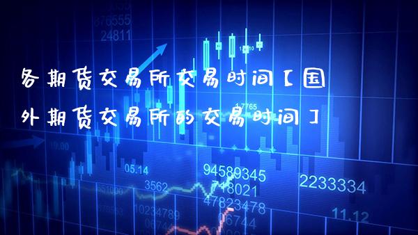 各期货交易所交易时间【国外期货交易所的交易时间】_https://www.gnhpgy.com_原油期货_第1张