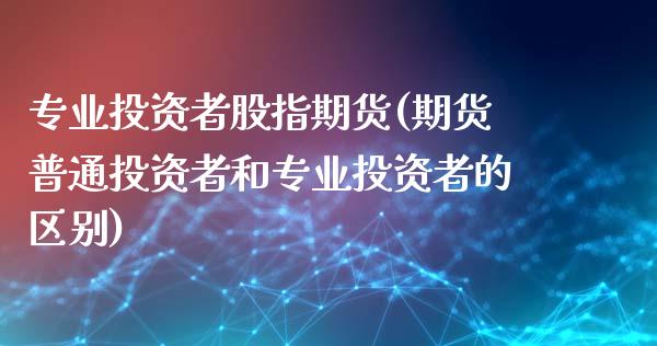 专业投资者股指期货(期货普通投资者和专业投资者的区别)_https://www.gnhpgy.com_原油期货_第1张