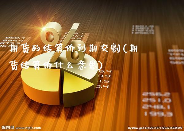 期货的结算价到期交割(期货结算价什么意思)_https://www.gnhpgy.com_期货知识_第1张