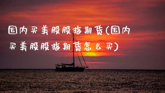 国内买美股股指期货(国内买美股股指期货怎么买)_https://www.gnhpgy.com_期货知识_第1张