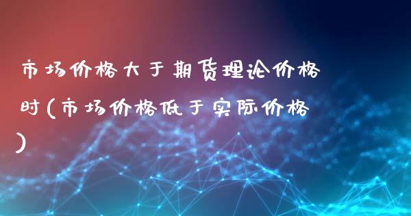 市场价格大于期货理论价格时(市场价格低于实际价格)_https://www.gnhpgy.com_黄金期货_第1张