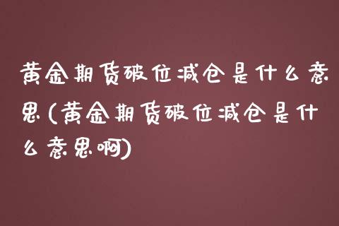 黄金期货破位减仓是什么意思(黄金期货破位减仓是什么意思啊)_德指期货_第1张_公牛期货直播室 黄金期货破位减仓是什么意思(黄金期货破位减仓是什么意思啊)_https://www.gnhpgy.com_德指期货_第1张