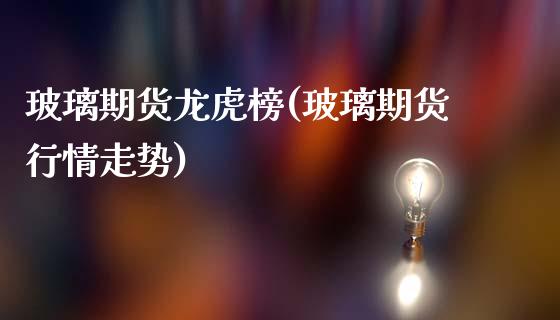 玻璃期货龙虎榜(玻璃期货行情走势)_https://www.gnhpgy.com_股指期货_第1张