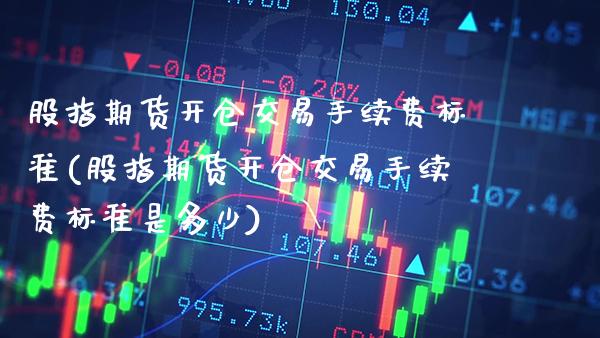 股指期货开仓交易手续费标准(股指期货开仓交易手续费标准是多少)_https://www.gnhpgy.com_股指期货_第1张