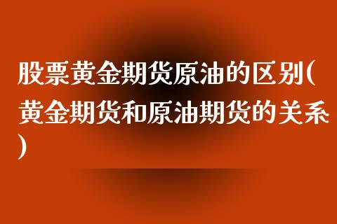 股票黄金期货原油的区别(黄金期货和原油期货的关系)_https://www.gnhpgy.com_恒指期货_第1张
