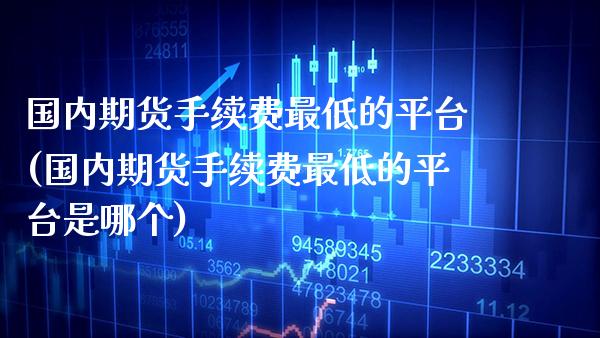 国内期货手续费最低的平台(国内期货手续费最低的平台是哪个)_https://www.gnhpgy.com_恒指期货_第1张