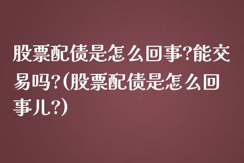 股票配债是怎么回事?能交易吗?(股票配债是怎么回事儿?)_https://www.gnhpgy.com_股指期货_第1张