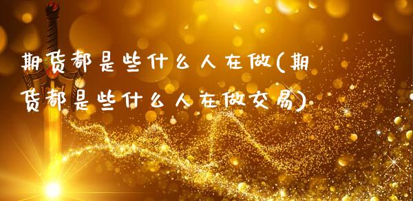 期货都是些什么人在做(期货都是些什么人在做交易)_https://www.gnhpgy.com_黄金期货_第1张